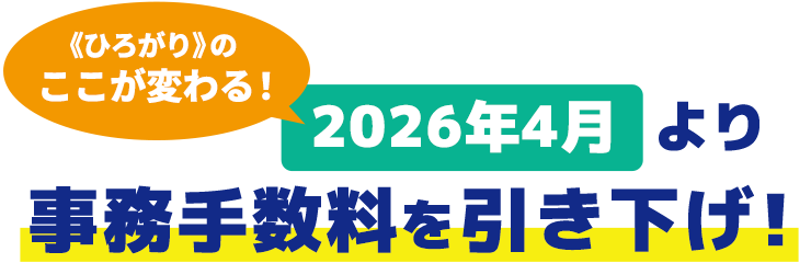《ひろがり》のここが変わる！2026年4月より事務手数料を引き下げ！